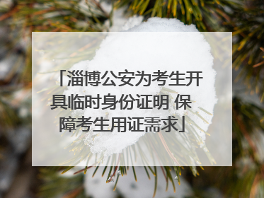 淄博公安为考生开具临时身份证明 保障考生用证需求