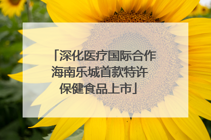 深化医疗国际合作 海南乐城首款特许保健食品上市