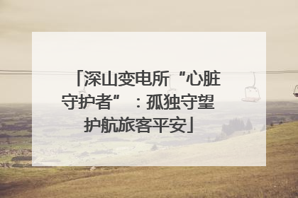 深山变电所“心脏守护者”：孤独守望护航旅客平安