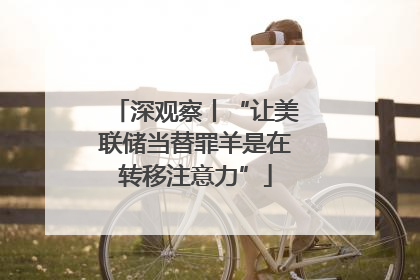 深观察丨“让美联储当替罪羊是在转移注意力”