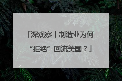 深观察丨制造业为何“拒绝”回流美国？