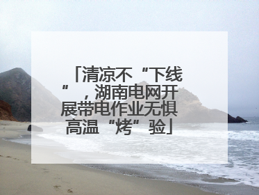清凉不“下线”，湖南电网开展带电作业无惧高温“烤”验