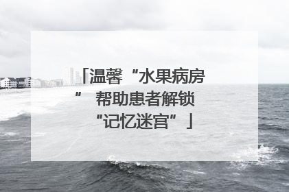温馨“水果病房” 帮助患者解锁“记忆迷宫”