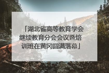 湖北省高等教育学会继续教育分会会议暨培训班在黄冈圆满落幕