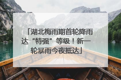 湖北梅雨期首轮降雨达“特强”等级！新一轮暴雨今夜抵达