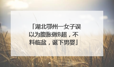 湖北鄂州一女子误以为腹胀做B超，不料临盆，诞下男婴