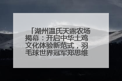湖州温氏天露农场揭幕：开启中华土鸡文化体验新范式，羽毛球世界冠军郑思维助力品牌兴农