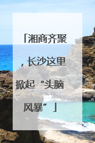 湘商齐聚，长沙这里掀起“头脑风暴”