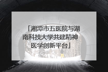 湘潭市五医院与湖南科技大学共建精神医学创新平台