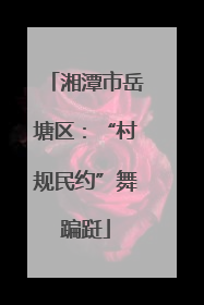 湘潭市岳塘区：“村规民约”舞蹁跹