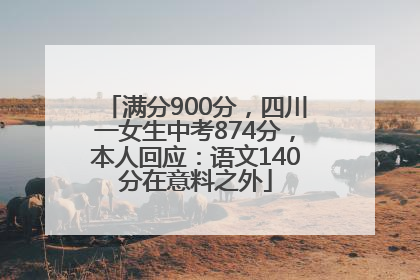 满分900分，四川一女生中考874分，本人回应：语文140分在意料之外