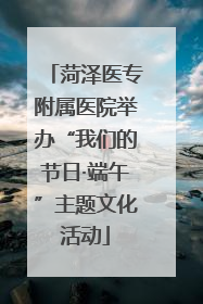 菏泽医专附属医院举办“我们的节日·端午”主题文化活动