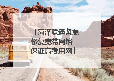 菏泽联通紧急修复宽带网络 保证高考用网