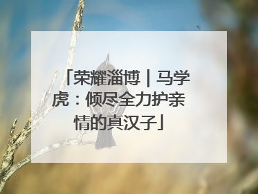 荣耀淄博｜马学虎：倾尽全力护亲情的真汉子