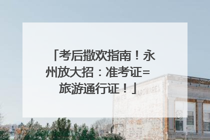 考后撒欢指南！永州放大招：准考证=旅游通行证！