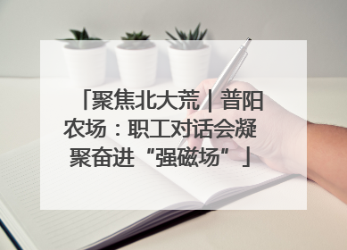 聚焦北大荒｜普阳农场：职工对话会凝聚奋进“强磁场”