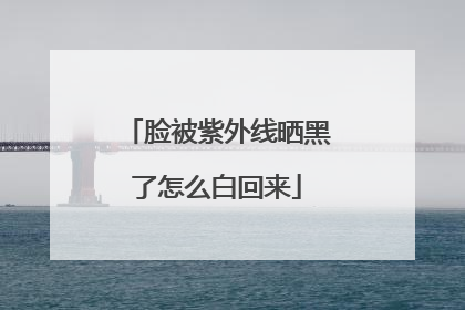 脸被紫外线晒黑了怎么白回来