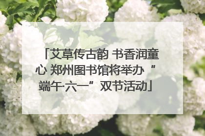 艾草传古韵 书香润童心 郑州图书馆将举办“端午·六一”双节活动