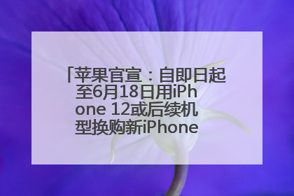 苹果官宣：自即日起至6月18日用iPhone 12或后续机型换购新iPhone，可享额外折抵优惠