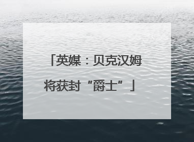 英媒：贝克汉姆将获封“爵士”
