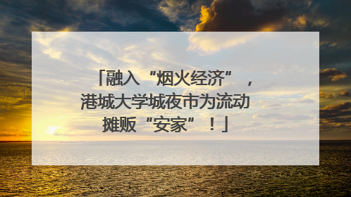 融入“烟火经济”，港城大学城夜市为流动摊贩“安家”！