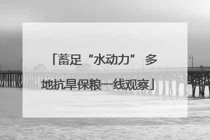 蓄足“水动力” 多地抗旱保粮一线观察