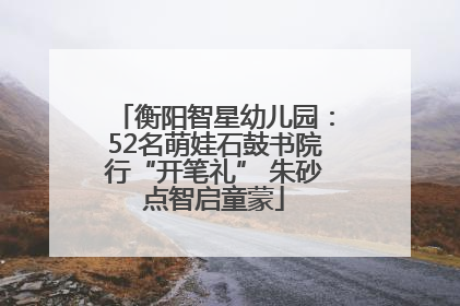 衡阳智星幼儿园：52名萌娃石鼓书院行“开笔礼” 朱砂点智启童蒙