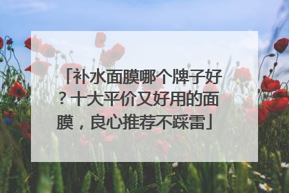 补水面膜哪个牌子好？十大平价又好用的面膜，良心推荐不踩雷