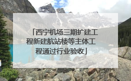 西宁机场三期扩建工程新建航站楼等主体工程通过行业验收