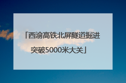 西渝高铁北屏隧道掘进突破5000米大关