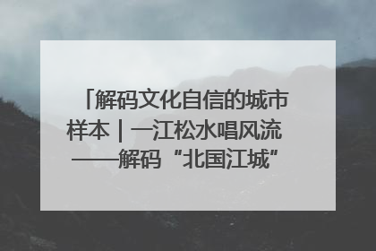 解码文化自信的城市样本｜一江松水唱风流——解码“北国江城”吉林的文化自信样本