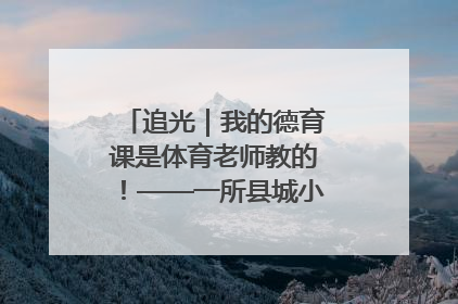 追光｜我的德育课是体育老师教的！——一所县城小学的思政课改革