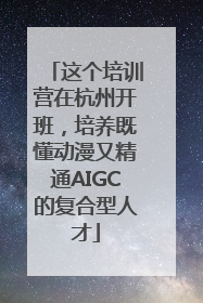 这个培训营在杭州开班，培养既懂动漫又精通AIGC的复合型人才