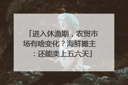 进入休渔期，农贸市场有啥变化？海鲜摊主：还能卖上五六天