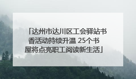 达州市达川区工会驿站书香活动持续升温 25个书屋将点亮职工阅读新生活