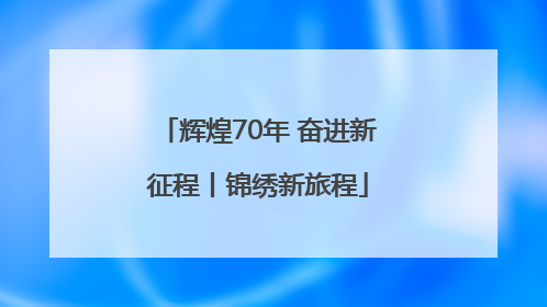 辉煌70年 奋进新征程丨锦绣新旅程