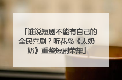 谁说短剧不能有自己的全民喜剧？听花岛《太奶奶》重整短剧荣耀
