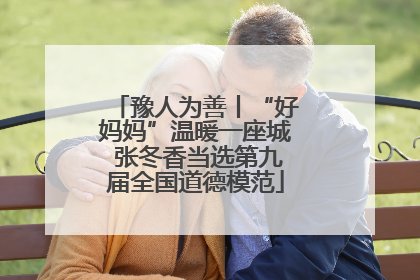豫人为善丨“好妈妈”温暖一座城 张冬香当选第九届全国道德模范