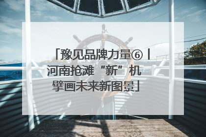 豫见品牌力量⑥丨河南抢滩“新”机 擘画未来新图景