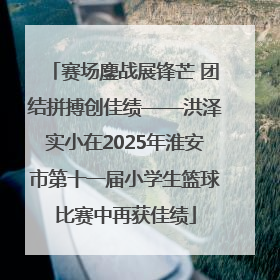 赛场鏖战展锋芒 团结拼搏创佳绩——洪泽实小在2025年淮安市第十一届小学生篮球比赛中再获佳绩