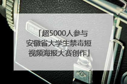 超5000人参与安徽省大学生禁毒短视频海报大赛创作