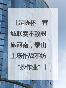 足协杯｜蓉城联赛不敌弱旅河南，泰山主场作战不妨“抄作业”