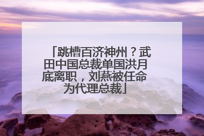 跳槽百济神州？武田中国总裁单国洪月底离职，刘燕被任命为代理总裁