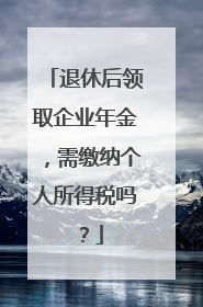 退休后领取企业年金，需缴纳个人所得税吗？