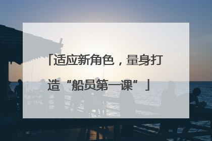 适应新角色，量身打造“船员第一课”