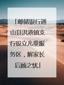 邮储银行通山县洪港镇支行设立儿童服务区，解家长后顾之忧