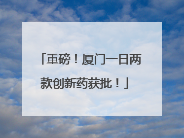 重磅！厦门一日两款创新药获批！