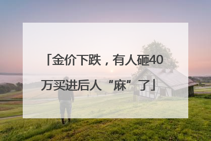 金价下跌，有人砸40万买进后人“麻”了