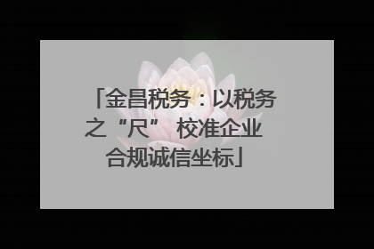 金昌税务：以税务之“尺” 校准企业合规诚信坐标