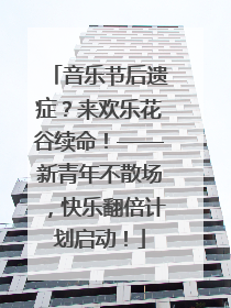 音乐节后遗症？来欢乐花谷续命！——新青年不散场，快乐翻倍计划启动！